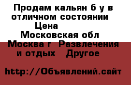 Продам кальян б/у в отличном состоянии › Цена ­ 3 000 - Московская обл., Москва г. Развлечения и отдых » Другое   